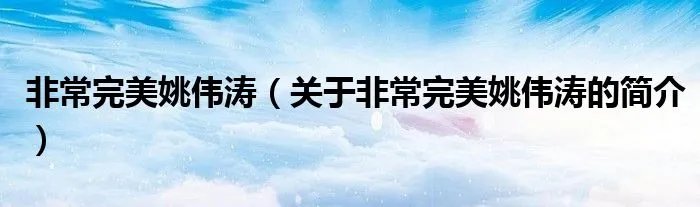 非常完美姚伟涛（关于非常完美姚伟涛的简介）