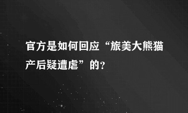 官方是如何回应“旅美大熊猫产后疑遭虐”的?