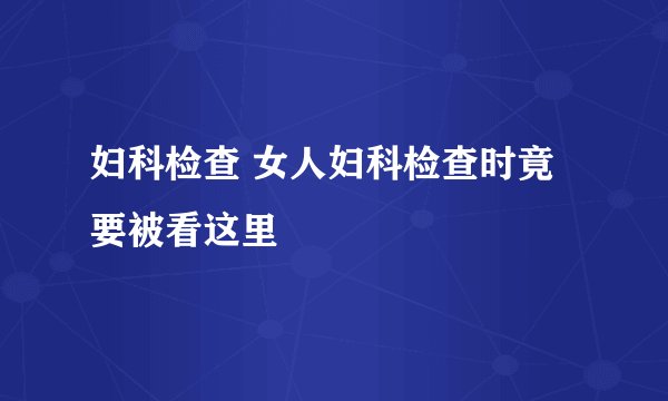 妇科检查 女人妇科检查时竟要被看这里
