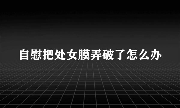 自慰把处女膜弄破了怎么办