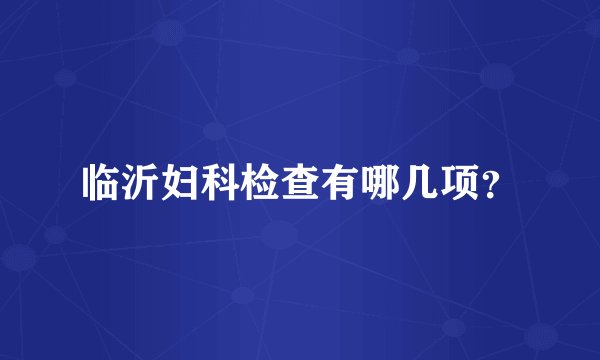 临沂妇科检查有哪几项？