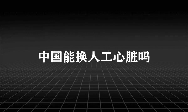 中国能换人工心脏吗