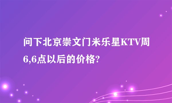 问下北京崇文门米乐星KTV周6,6点以后的价格?