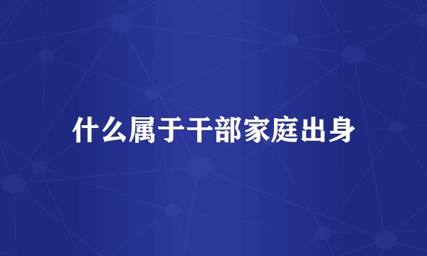 什么属于干部家庭出身