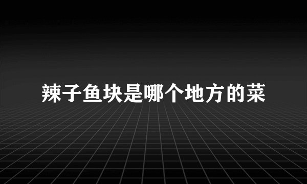 辣子鱼块是哪个地方的菜