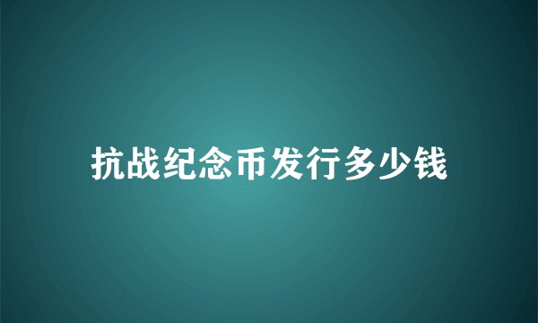 抗战纪念币发行多少钱