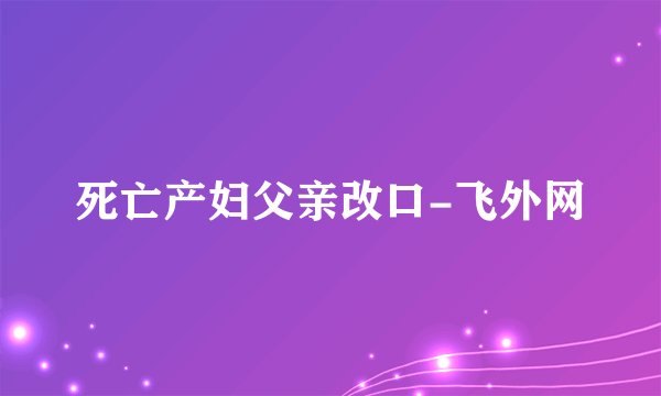 死亡产妇父亲改口-飞外网