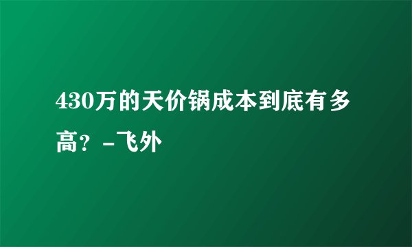 430万的天价锅成本到底有多高?-飞外