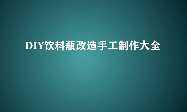 DIY饮料瓶改造手工制作大全