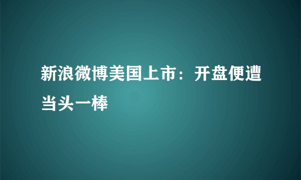 新浪微博美国上市：开盘便遭当头一棒