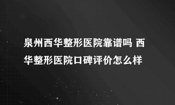泉州西华整形医院靠谱吗 西华整形医院口碑评价怎么样