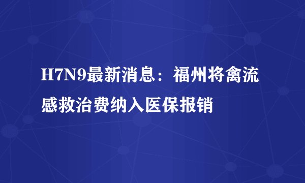 H7N9最新消息：福州将禽流感救治费纳入医保报销