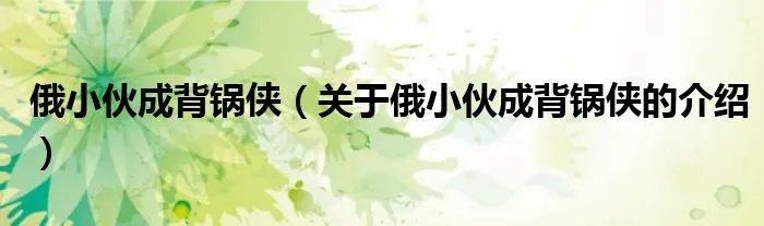 俄小伙成背锅侠（关于俄小伙成背锅侠的介绍）