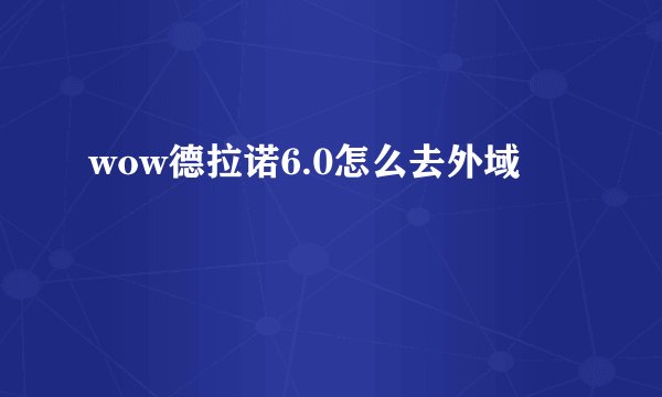 wow德拉诺6.0怎么去外域