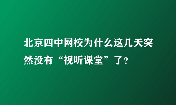北京四中网校为什么这几天突然没有“视听课堂”了？