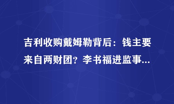 吉利收购戴姆勒背后:钱主要来自两财团?李书福进监事会是第一步,后面还要干这些大事...