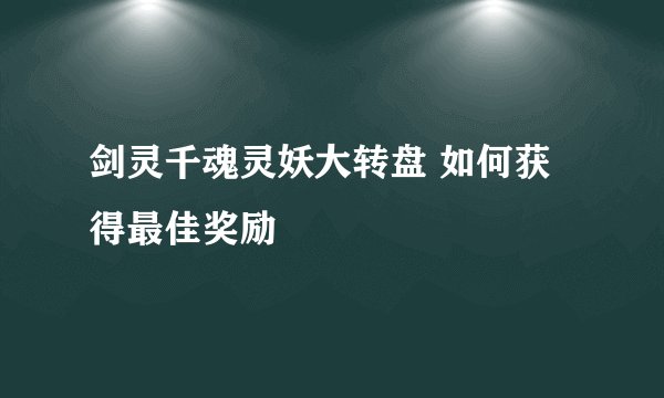 剑灵千魂灵妖大转盘 如何获得最佳奖励