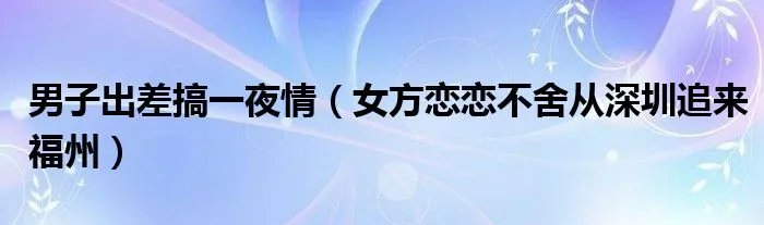 男子出差搞一夜情（女方恋恋不舍从深圳追来福州）