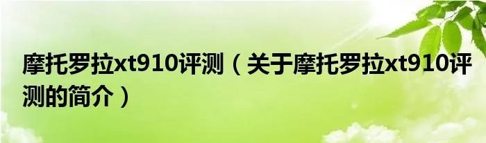 摩托罗拉xt910评测（关于摩托罗拉xt910评测的简介）