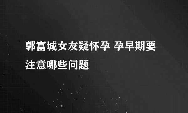 郭富城女友疑怀孕 孕早期要注意哪些问题