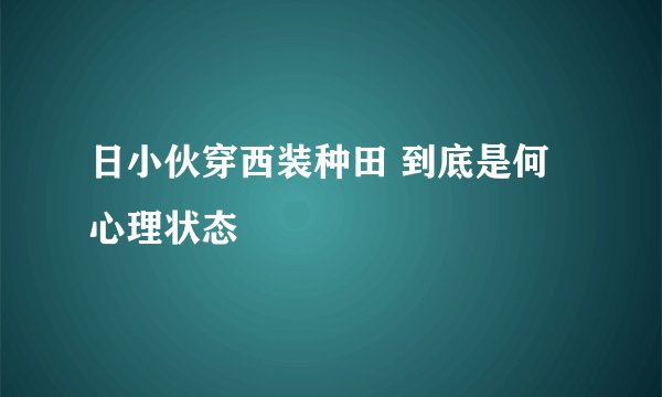 日小伙穿西装种田 到底是何心理状态