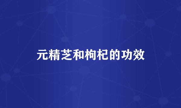 元精芝和枸杞的功效