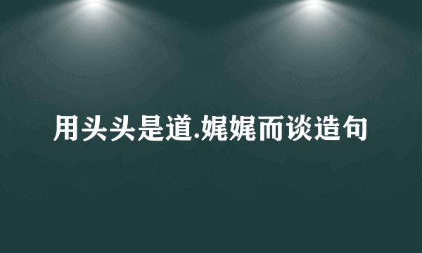 用头头是道.娓娓而谈造句