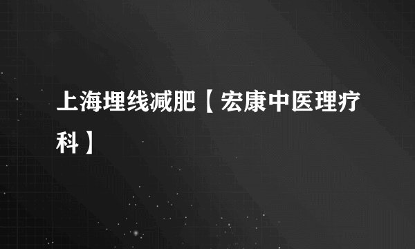 上海埋线减肥【宏康中医理疗科】