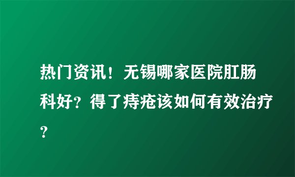 热门资讯!无锡哪家医院肛肠科好?得了痔疮该如何有效治疗?