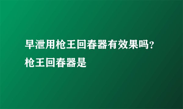 早泄用枪王回春器有效果吗？枪王回春器是