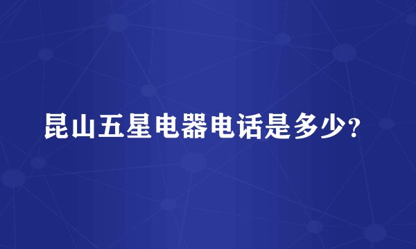 昆山五星电器电话是多少？