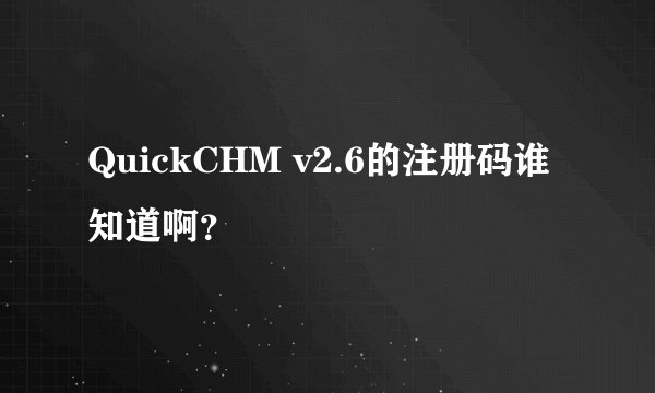QuickCHM v2.6的注册码谁知道啊？