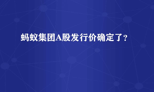 蚂蚁集团A股发行价确定了？