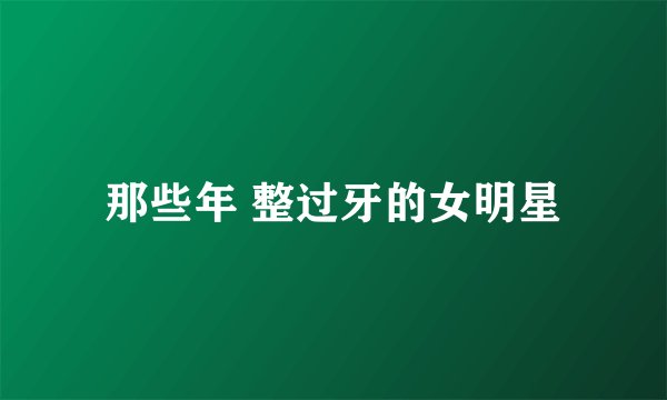 那些年 整过牙的女明星