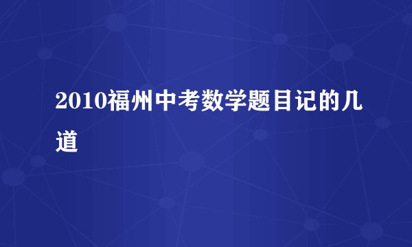 2010福州中考数学题目记的几道