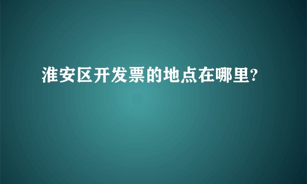 淮安区开发票的地点在哪里?
