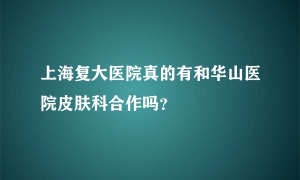 上海复大医院真的有和华山医院皮肤科合作吗？