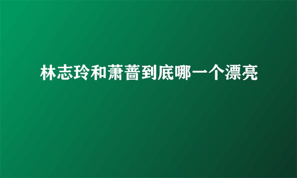 林志玲和萧蔷到底哪一个漂亮
