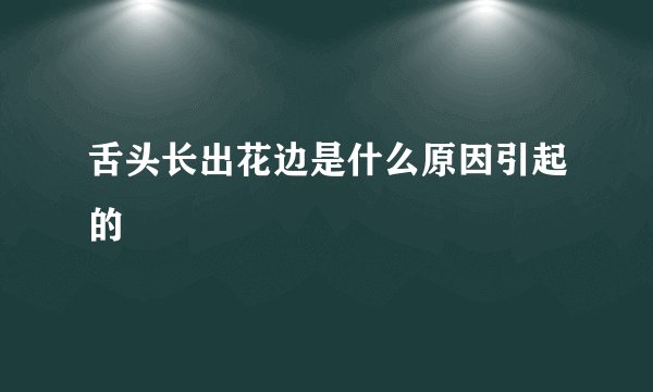 舌头长出花边是什么原因引起的