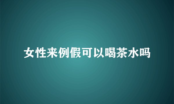 女性来例假可以喝茶水吗