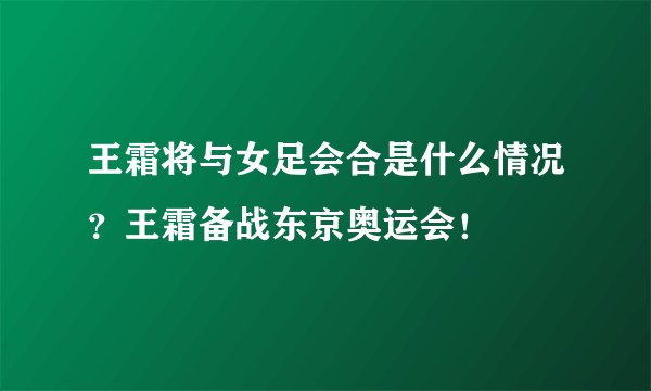 王霜将与女足会合是什么情况？王霜备战东京奥运会！