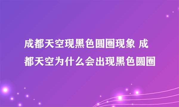 成都天空现黑色圆圈现象 成都天空为什么会出现黑色圆圈
