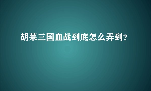 胡莱三国血战到底怎么弄到？