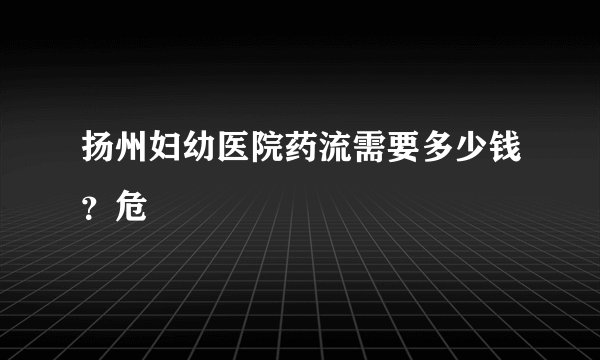 扬州妇幼医院药流需要多少钱?危