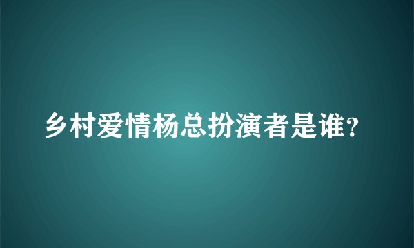 乡村爱情杨总扮演者是谁？