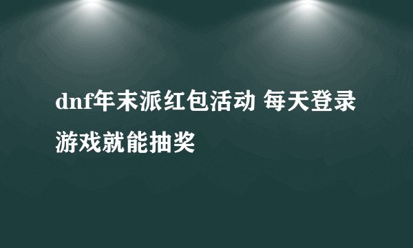 dnf年末派红包活动 每天登录游戏就能抽奖