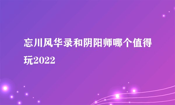 忘川风华录和阴阳师哪个值得玩2022