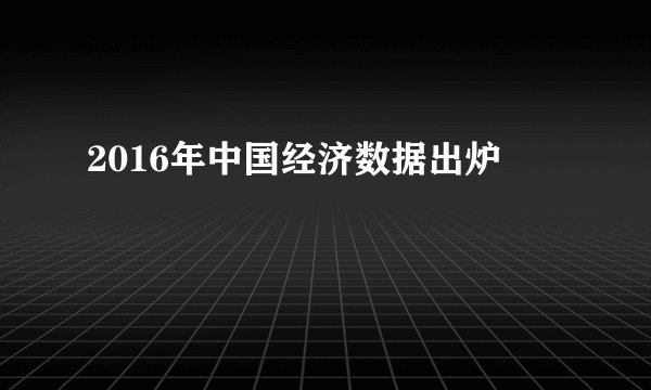 2016年中国经济数据出炉