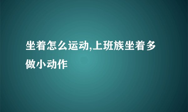 坐着怎么运动,上班族坐着多做小动作