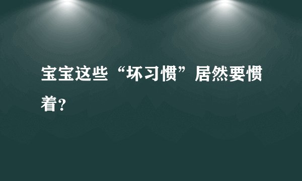 宝宝这些“坏习惯”居然要惯着?